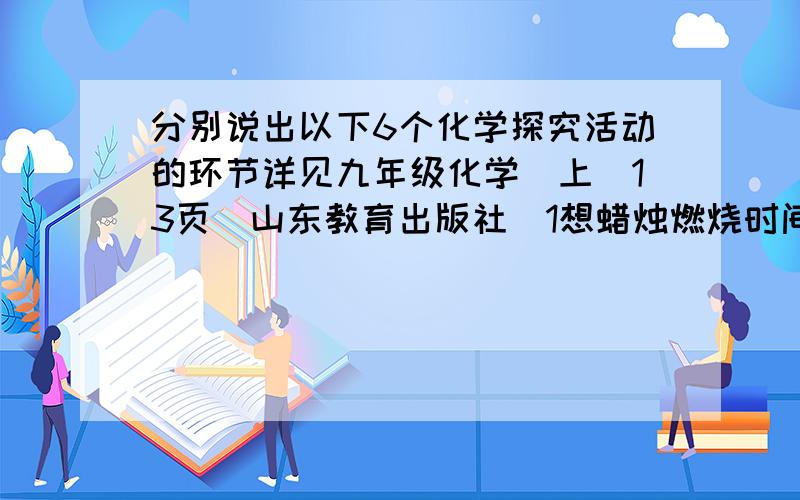 分别说出以下6个化学探究活动的环节详见九年级化学（上）13页（山东教育出版社）1想蜡烛燃烧时间长短是否与纸杯容积大小有关?（——）2.如果换用别的容积的杯子 蜡烛燃烧时间是否会