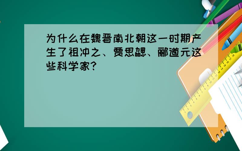 为什么在魏晋南北朝这一时期产生了祖冲之、贾思勰、郦道元这些科学家?