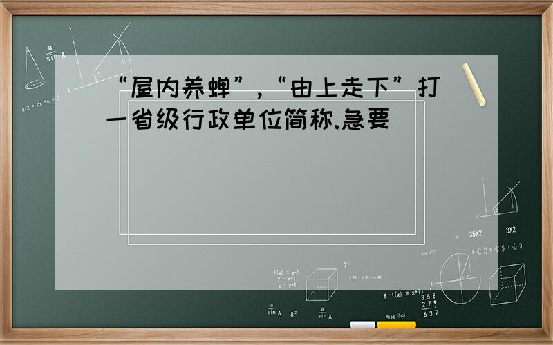 “屋内养蝉”,“由上走下”打一省级行政单位简称.急要