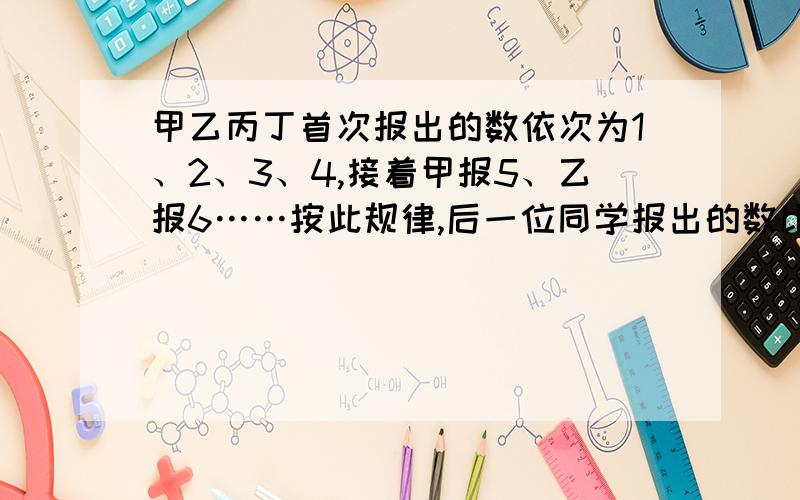 甲乙丙丁首次报出的数依次为1、2、3、4,接着甲报5、乙报6……按此规律,后一位同学报出的数比前一位同学报出的数大1,当报到的数是50时,报数结束.若报出的数为3的倍数,则报该数的同学需拍