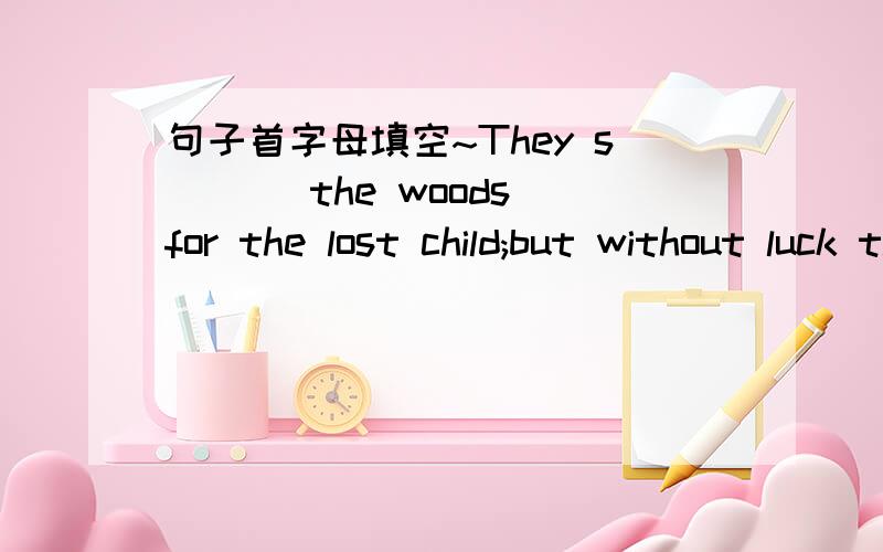 句子首字母填空~They s___ the woods for the lost child;but without luck they didn't find him.再把句子翻译下吧！补3个字母 也就是4字母单词（包括s）