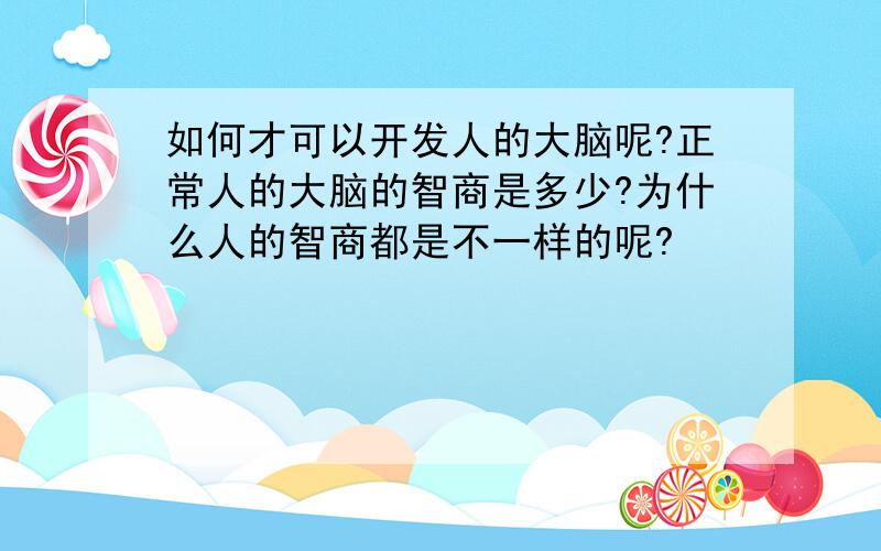 如何才可以开发人的大脑呢?正常人的大脑的智商是多少?为什么人的智商都是不一样的呢?