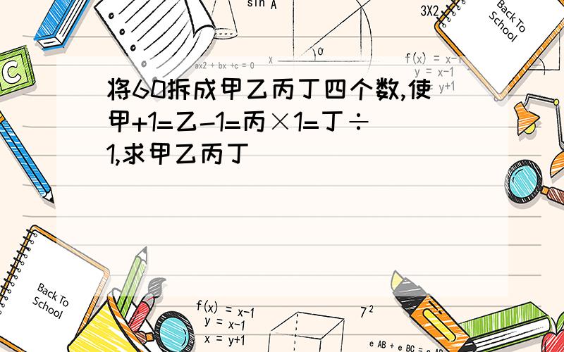 将60拆成甲乙丙丁四个数,使甲+1=乙-1=丙×1=丁÷1,求甲乙丙丁