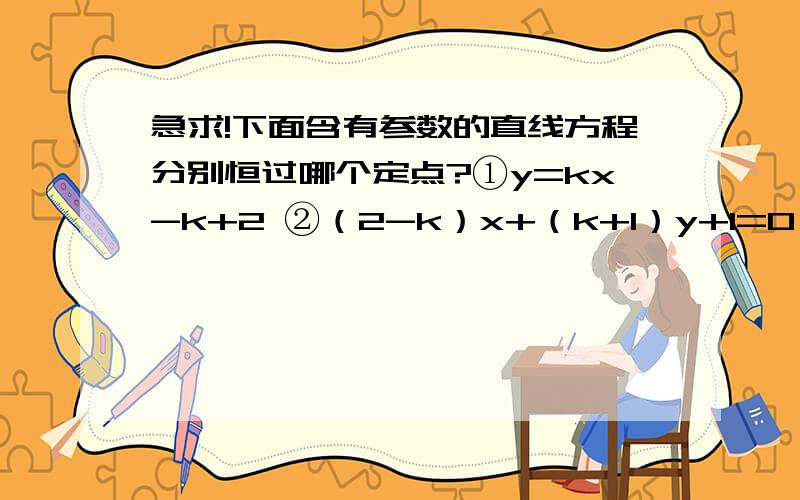 急求!下面含有参数的直线方程分别恒过哪个定点?①y=kx-k+2 ②（2-k）x+（k+1）y+1=0 求步骤