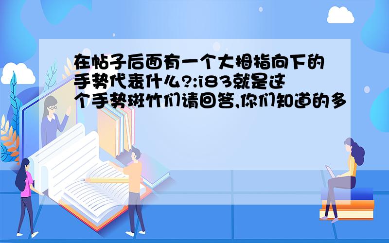 在帖子后面有一个大拇指向下的手势代表什么?:i83就是这个手势斑竹们请回答,你们知道的多