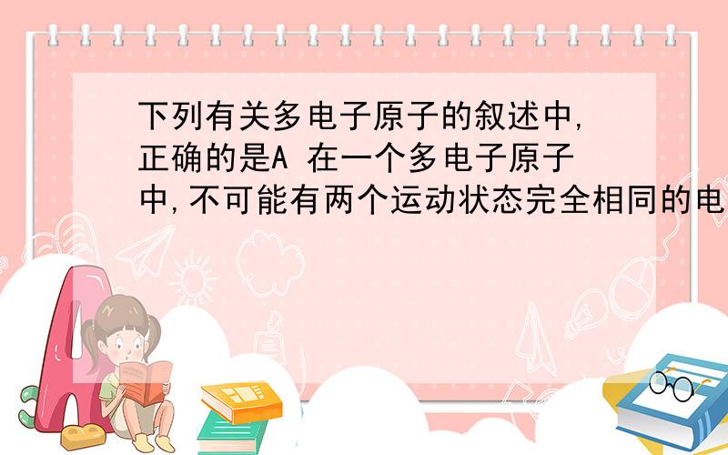 下列有关多电子原子的叙述中,正确的是A 在一个多电子原子中,不可能有两个运动状态完全相同的电子B 在一个多电子原子中,不可能有两个能量相同的电子