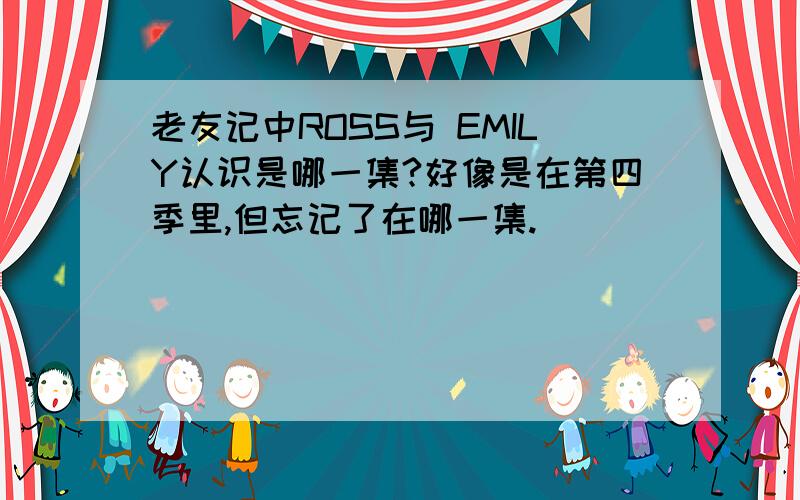 老友记中ROSS与 EMILY认识是哪一集?好像是在第四季里,但忘记了在哪一集.