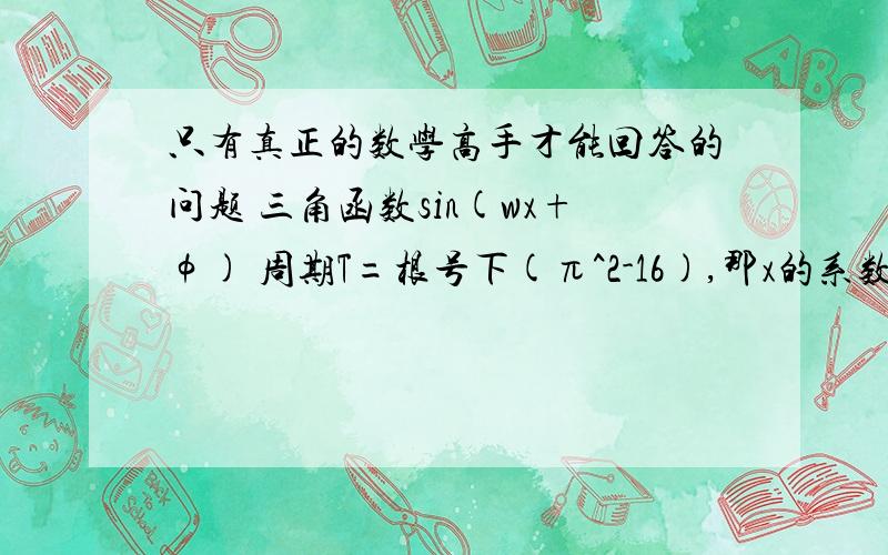 只有真正的数学高手才能回答的问题 三角函数sin(wx+φ) 周期T=根号下(π^2-16),那x的系数w是多少