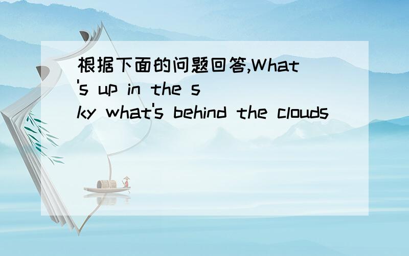 根据下面的问题回答,What's up in the sky what's behind the clouds