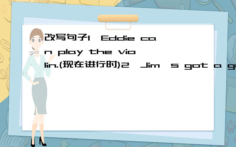 改写句子1、Eddie can play the violin.(现在进行时)2、Jim's got a gray toy wolf.(用 How many提问)3、The English book touches hard and smooth.(对hard and smooth提问)第一题要不改变原句（除了改变要变成ing形式的单词