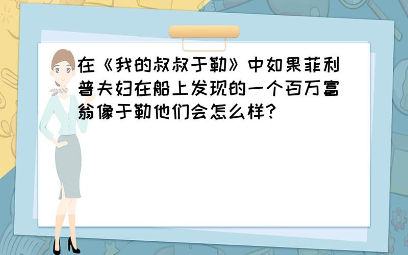 在《我的叔叔于勒》中如果菲利普夫妇在船上发现的一个百万富翁像于勒他们会怎么样?