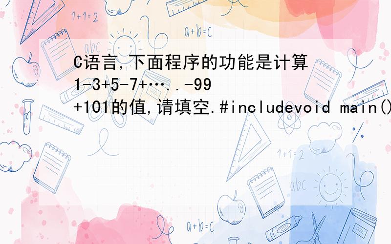 C语言,下面程序的功能是计算1-3+5-7+…..-99+101的值,请填空.#includevoid main(){int i,t=1,s=0;for(i=1;i