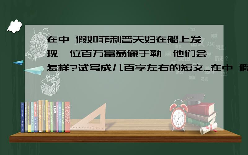 在中 假如菲利普夫妇在船上发现一位百万富翁像于勒,他们会怎样?试写成儿百字左右的短文...在中 假如菲利普夫妇在船上发现一位百万富翁像于勒,他们会怎样?试写成儿百字左右的短文.