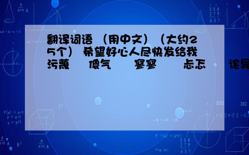 翻译词语 （用中文）（大约25个） 希望好心人尽快发给我污蔑     傻气      寥寥       忐忑      诧异      敬畏       诙谐       恭敬       人生无常广漠无际      不假思索      人声鼎沸       与众