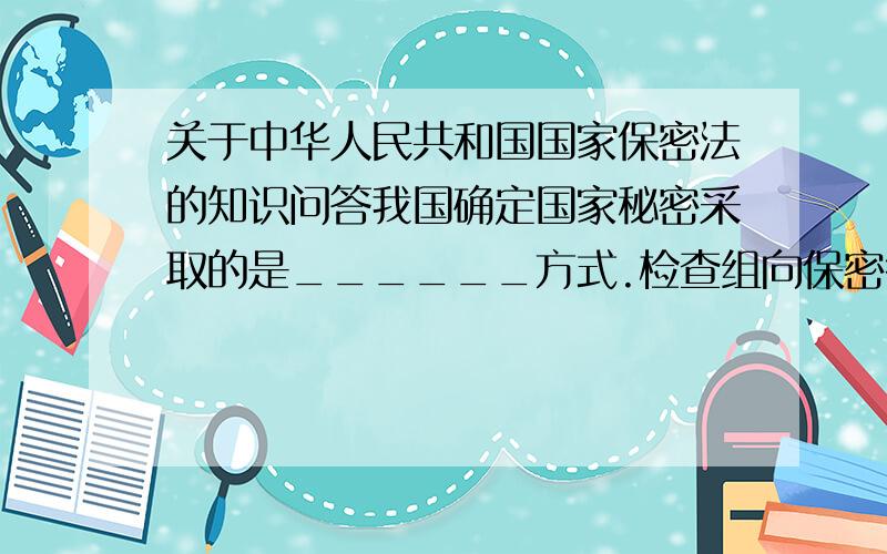 关于中华人民共和国国家保密法的知识问答我国确定国家秘密采取的是______方式.检查组向保密行政管理部门提交的检查报告,应当包括检查情况、________、________和_______.___________是我国人才队