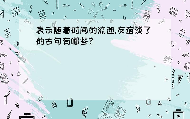 表示随着时间的流逝,友谊淡了的古句有哪些?