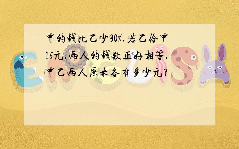 甲的钱比乙少30%,若乙给甲15元,两人的钱数正好相等,甲乙两人原来各有多少元?