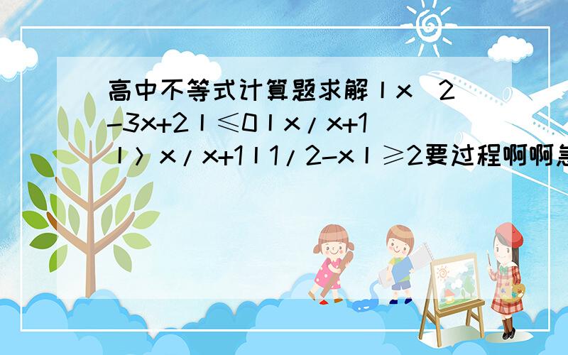 高中不等式计算题求解丨x^2-3x+2丨≤0丨x/x+1丨＞x/x+1丨1/2-x丨≥2要过程啊啊急！！