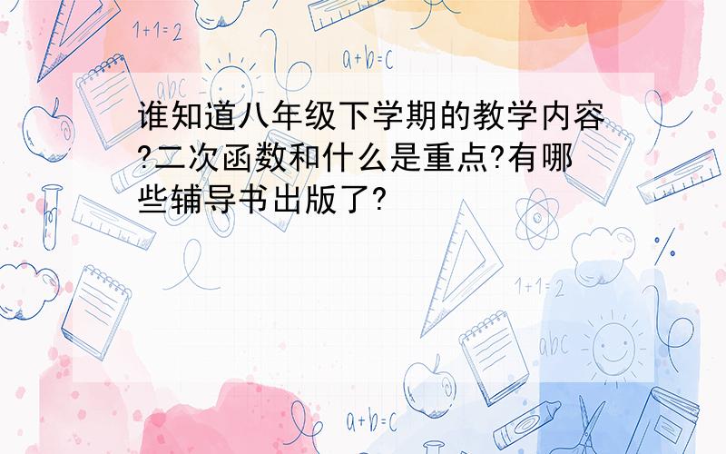 谁知道八年级下学期的教学内容?二次函数和什么是重点?有哪些辅导书出版了?