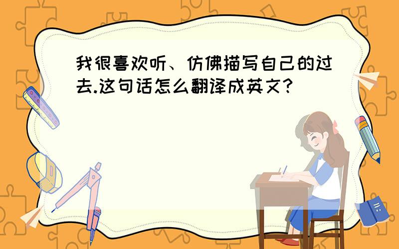 我很喜欢听、仿佛描写自己的过去.这句话怎么翻译成英文?