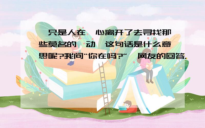 《只是人在,心离开了去寻找那些莫名的悸动》这句话是什么意思呢?我问“你在吗?”一网友的回答.