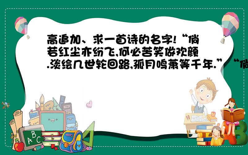 高追加、求一首诗的名字!“倘若红尘亦纷飞,何必苦笑做欢颜.淡绘几世轮回路,孤月鸣萧等千年.”“倘若红尘亦纷飞,何必苦笑做欢颜.淡绘几世轮回路,孤月鸣萧等千年.”这几句是谁写的?叫什