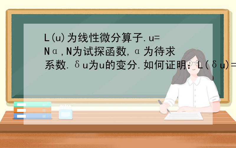 L(u)为线性微分算子.u=Nα,N为试探函数,α为待求系数.δu为u的变分.如何证明：L(δu)=δL(u)?