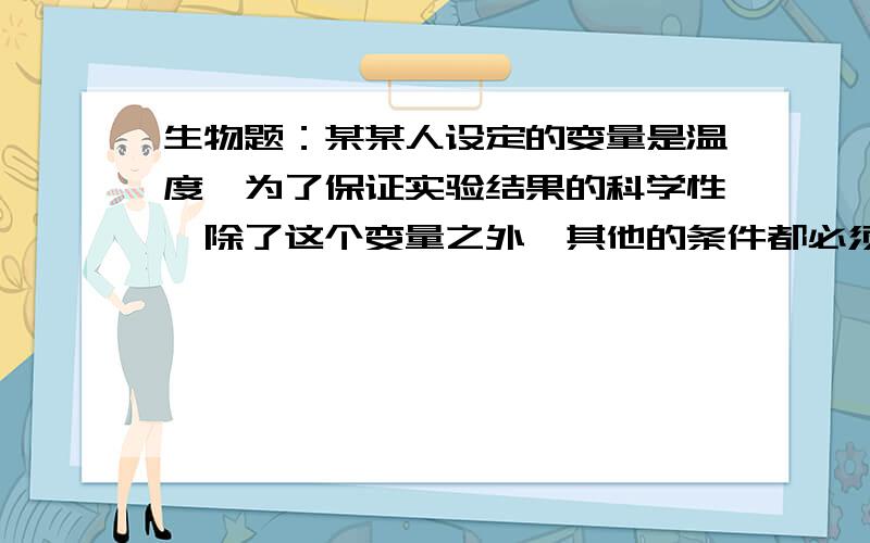 生物题：某某人设定的变量是温度,为了保证实验结果的科学性,除了这个变量之外,其他的条件都必须_______