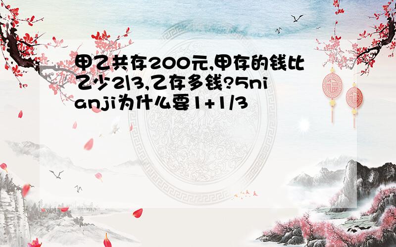 甲乙共存200元,甲存的钱比乙少2\3,乙存多钱?5nianji为什么要1+1/3