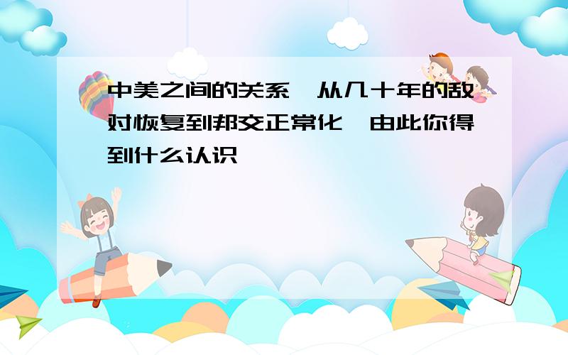 中美之间的关系,从几十年的敌对恢复到邦交正常化,由此你得到什么认识