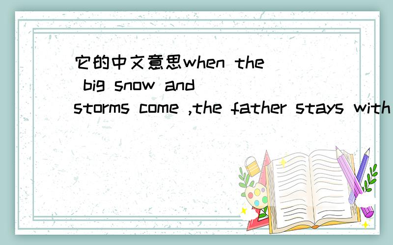 它的中文意思when the big snow and storms come ,the father stays with his baby even though the wind can blow him away 的中文意思storms