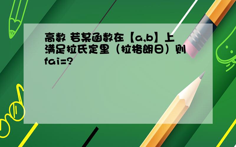 高数 若某函数在【a,b】上满足拉氏定里（拉格朗日）则 fai=?