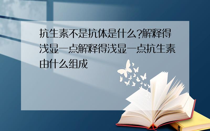 抗生素不是抗体是什么?解释得浅显一点解释得浅显一点抗生素由什么组成