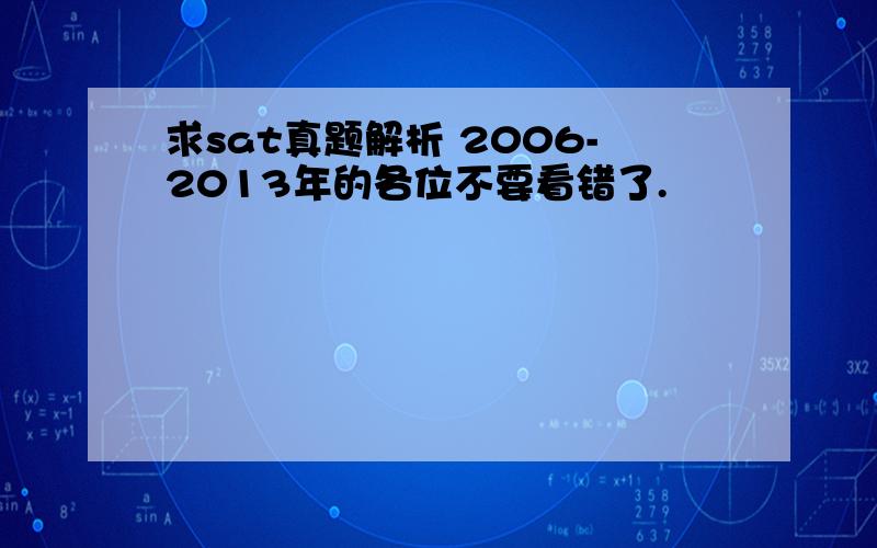 求sat真题解析 2006-2013年的各位不要看错了.