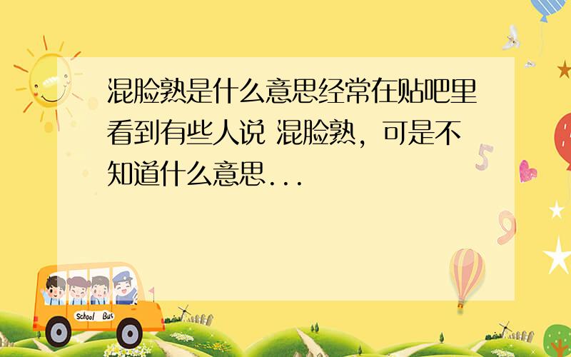 混脸熟是什么意思经常在贴吧里看到有些人说 混脸熟，可是不知道什么意思...