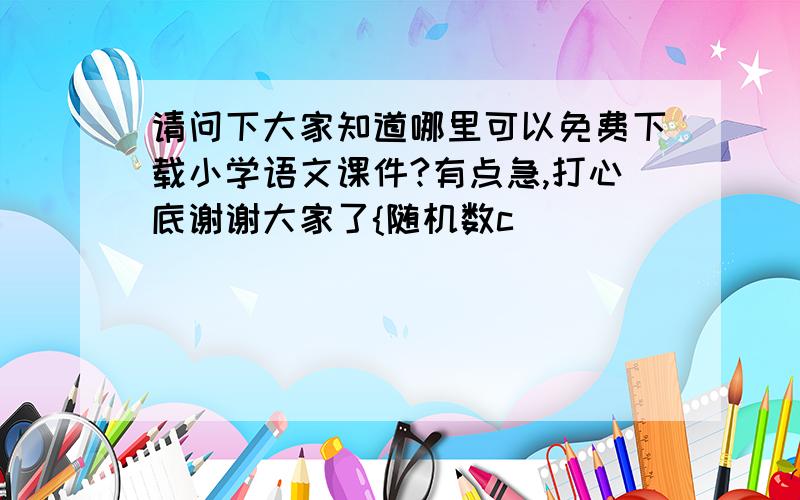 请问下大家知道哪里可以免费下载小学语文课件?有点急,打心底谢谢大家了{随机数c