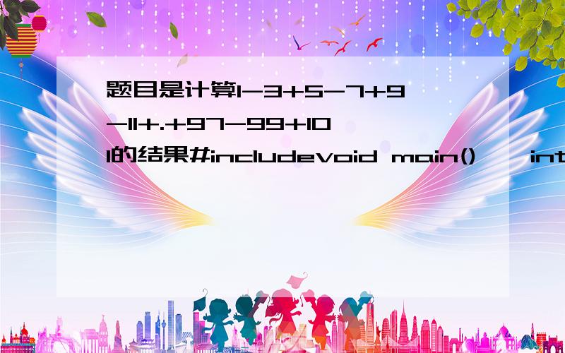 题目是计算1-3+5-7+9-11+.+97-99+101的结果#includevoid main(){int a=1,b=-1,c=0;while(a