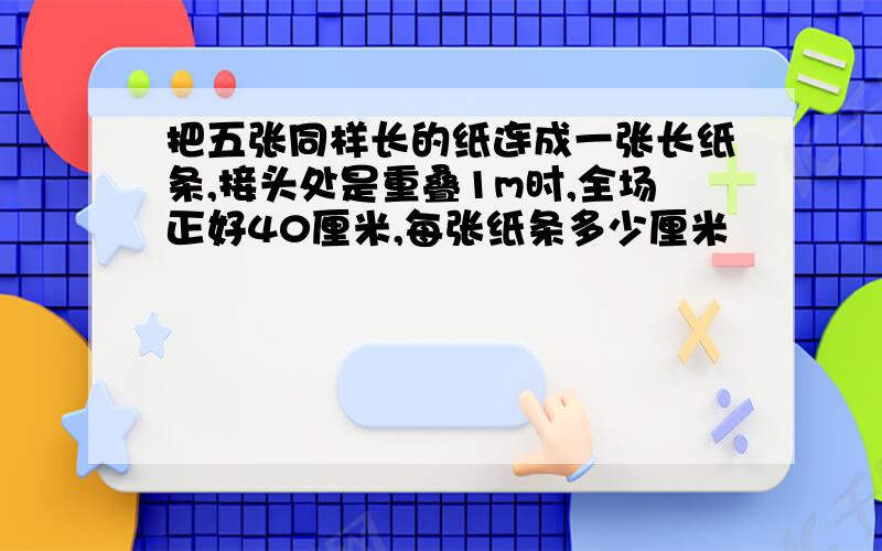 把五张同样长的纸连成一张长纸条,接头处是重叠1m时,全场正好40厘米,每张纸条多少厘米