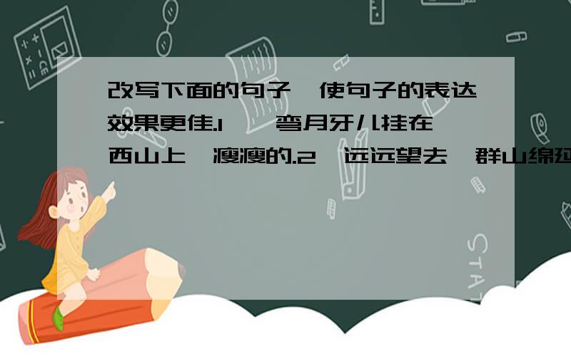 改写下面的句子,使句子的表达效果更佳.1、一弯月牙儿挂在西山上,瘦瘦的.2、远远望去,群山绵延起伏.3、春风带着雨水,把每一片新叶擦得发亮.4、篱笆上的喇叭花,响亮地开了.