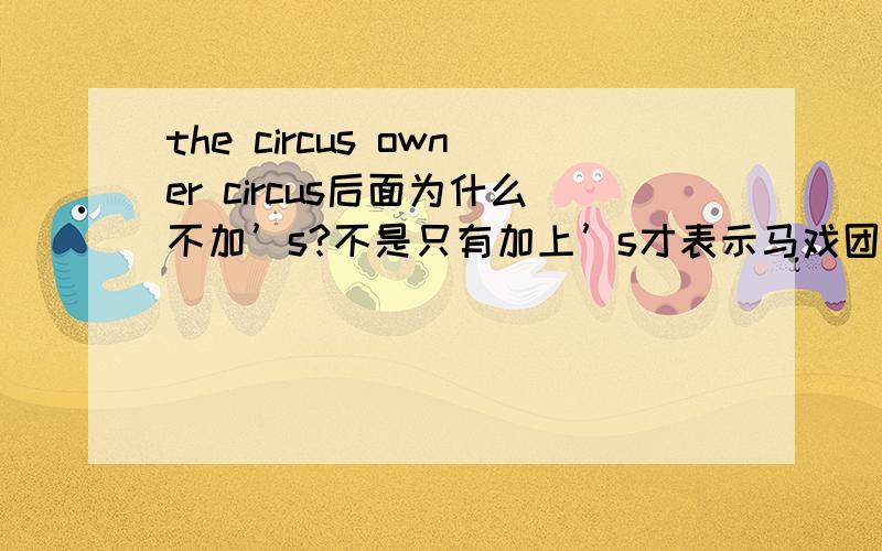 the circus owner circus后面为什么不加’s?不是只有加上’s才表示马戏团的老板吗 是名词做定语?