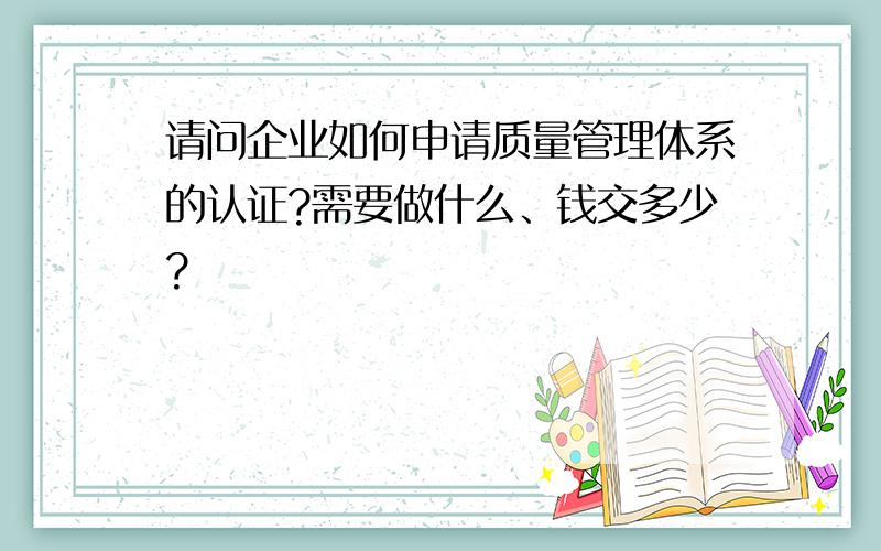 请问企业如何申请质量管理体系的认证?需要做什么、钱交多少?