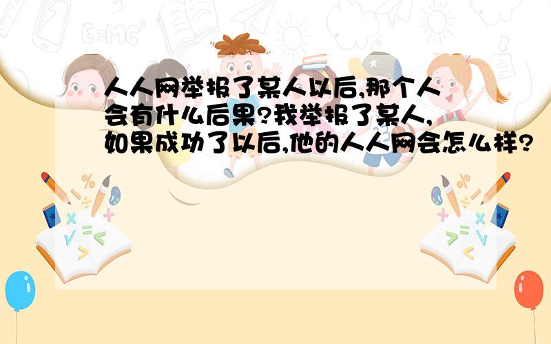 人人网举报了某人以后,那个人会有什么后果?我举报了某人,如果成功了以后,他的人人网会怎么样?