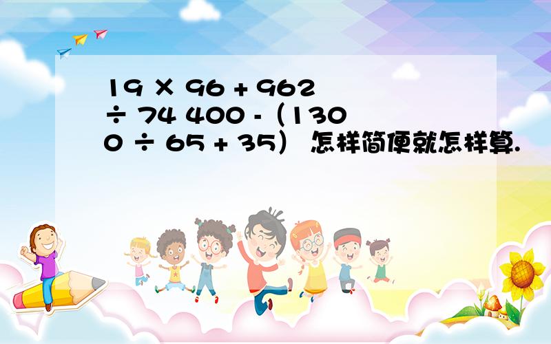 19 × 96 + 962 ÷ 74 400 -（1300 ÷ 65 + 35） 怎样简便就怎样算.