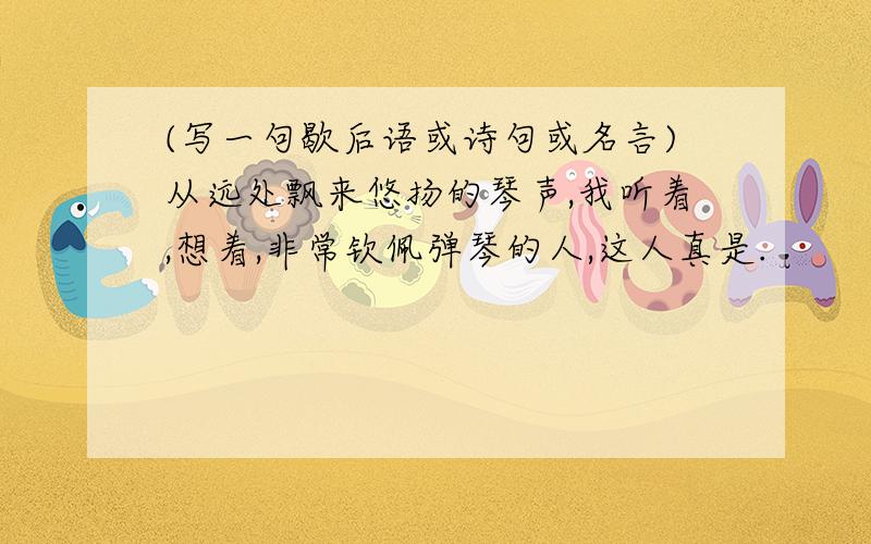 (写一句歇后语或诗句或名言)从远处飘来悠扬的琴声,我听着,想着,非常钦佩弹琴的人,这人真是.