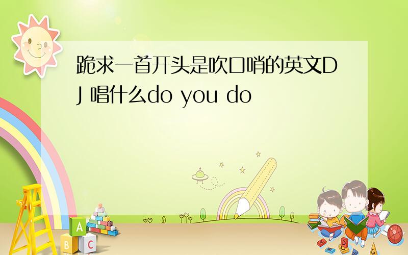 跪求一首开头是吹口哨的英文DJ 唱什么do you do