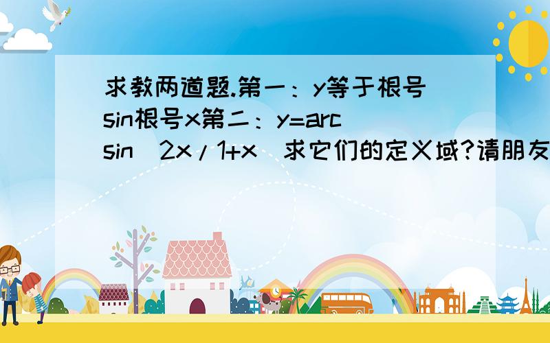 求教两道题.第一：y等于根号sin根号x第二：y=arcsin(2x/1+x)求它们的定义域?请朋友写明推导过程和相关公式,我只是不知如何推导的.