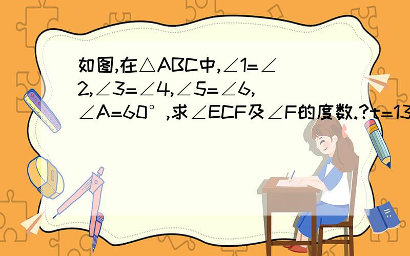 如图,在△ABC中,∠1=∠2,∠3=∠4,∠5=∠6,∠A=60°,求∠ECF及∠F的度数.?t=1304514575531&t=1304514703984 （←图点这个网址）