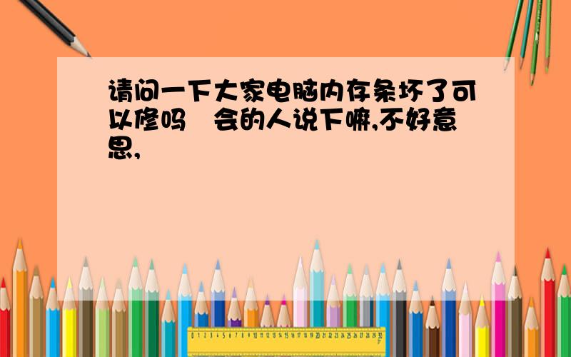 请问一下大家电脑内存条坏了可以修吗　会的人说下嘛,不好意思,