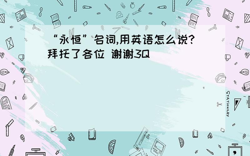 “永恒”名词,用英语怎么说?拜托了各位 谢谢3Q