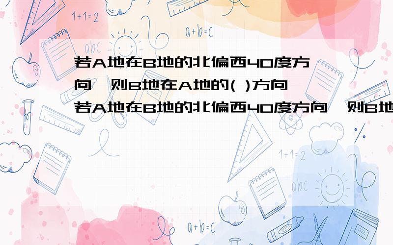 若A地在B地的北偏西40度方向,则B地在A地的( )方向若A地在B地的北偏西40度方向,则B地在A地的( )方向理由